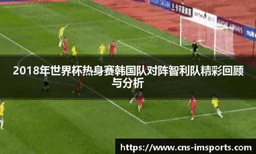 2018年世界杯热身赛韩国队对阵智利队精彩回顾与分析